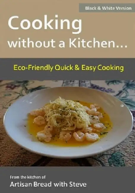 Cooking without a Kitchen.. Eco-Friendly Quick & Easy Cooking (B&W): From the kitchen of Artisan Bread with Steve by Steve Gamelin