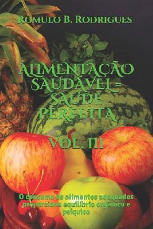 Alimentacao Saudavel = Saude Perfeita - Vol. III: O consumo de alimentos adequados proporciona equilíbrio orgânico e psíquico by Rômulo Borges Rodrigues