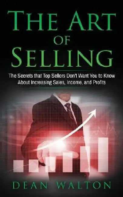 Sales: The Art of Selling: The Secrets that Top Sellers Don't Want You to Know About Increasing Sales, Income, and Profits by Dean Walton