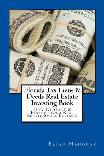 Florida Tax Liens & Deeds Real Estate Investing Book: How To Start & Finance Your Real Estate Small Business by Brian Mahoney