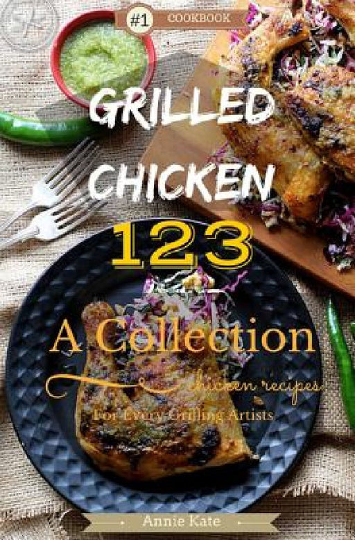 Grilled Chicken 123: A Collection of 123 Grilled Chicken Recipes for Every Grilling Artists by Annie Kate