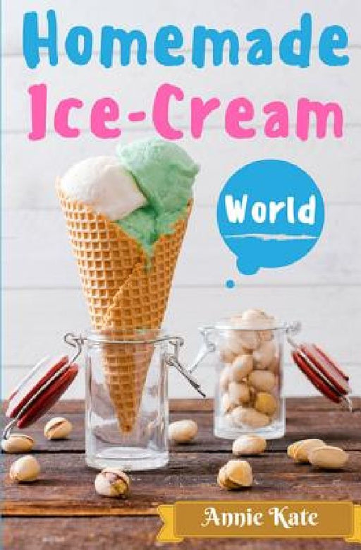 Homemade Ice-Cream World: A Collection of 123 Homemade Ice Cream Recipes for Your Delicious Desserts by Annie Kate