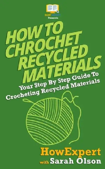 How To Crochet Recycled Materials: Your Step-By-Step Guide To Crocheting Recycled Materials by Sarah Olson
