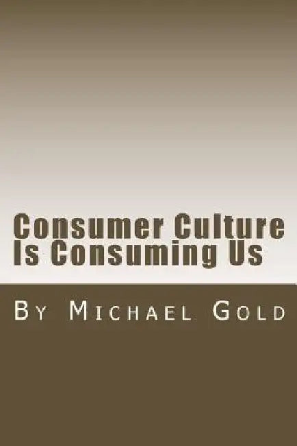 Consumer Culture Is Consuming Us by Michael Gold