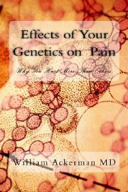 Effects of Your Genetics on Pain: : Why You Hurt More Than Others by William Edward Ackerman III