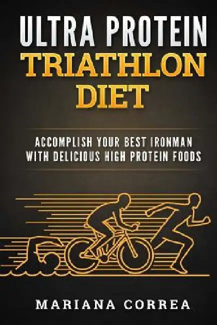 ULTRA PROTEIN TRIATHLON Diet: ACCOMPLISH YOUR BEST IRONMAN With DELICIOUS HIGH PROTEIN FOODS by Mariana Correa