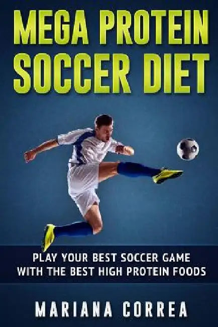 MEGA PROTEIN SOCCER Diet: PLAY YOUR BEST SOCCER GAME WITH The BEST HIGH PROTEIN FOODS by Mariana Correa