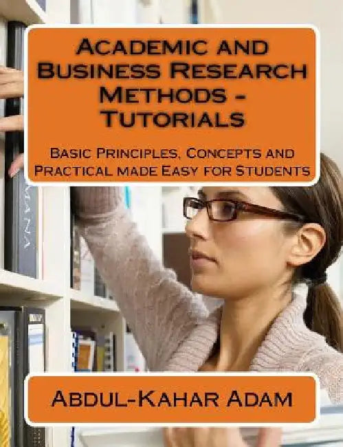 Academic and Business Research Methods - Tutorials: Basic Principles, Concepts and Practical made Easy for Students by Abdul-Kahar Adam