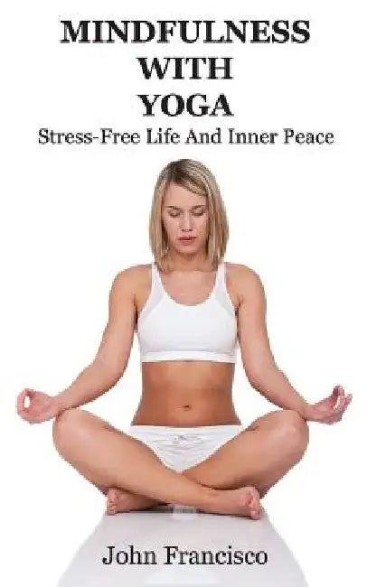 Mindfulness With Yoga: Stress-Free Life And Inner Peace by John Francisco