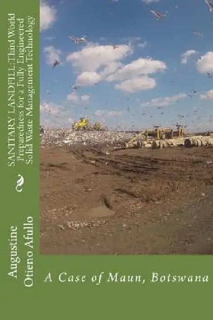 Sanitary Landfill: Third World Preparedness for a Fully Engineered SWM Technolog: A Case of Maun, Botswana by Augustine Otieno Afullo