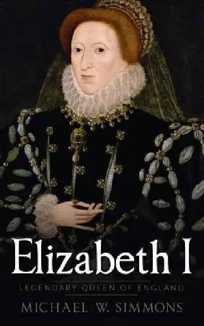 Elizabeth I: Legendary Queen Of England by Michael W. Simmons