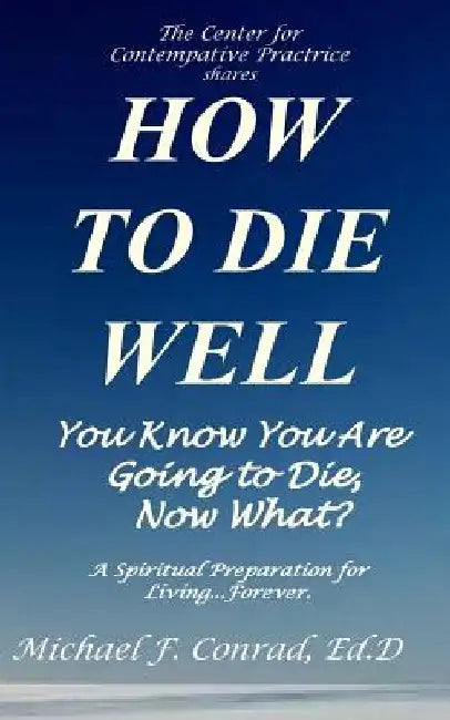 How to Die Well: You Know You Are Going to Die...Now What? by Michael F. Conrad