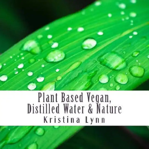 Plant Based Vegan, Distilled Water & Nature by Kristina Lynn
