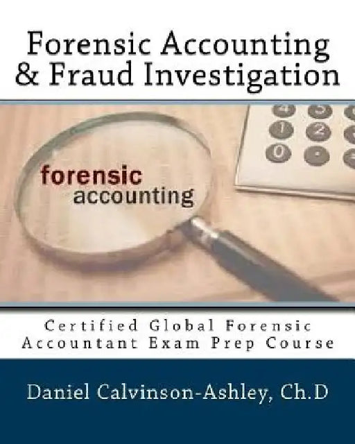 Forensic Accounting & Fraud Investigation: Certified Global Forensic Accountant Exam Prep Course by Daniel Calvinson-Ashley Ch D.