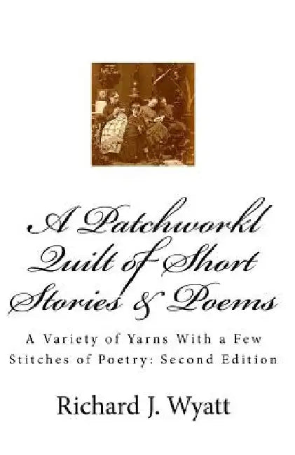 A Patchwork Quilt of Short Stories & Poems: Second Edition: A Variety of Yarns With a Few Stitches of Poetry by Richard J. Wyatt