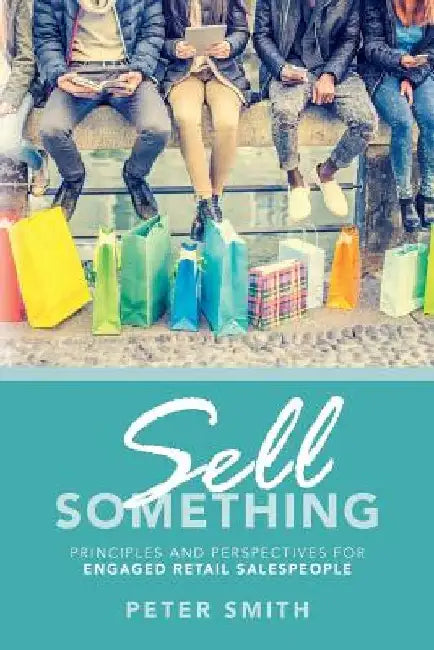Sell Something: Principles and Perspectives for Engaged Retail Salespeople by Peter Smith
