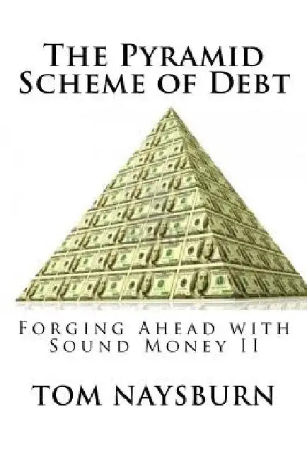 The Pyramid Scheme of Debt: Forging Ahead with Sound Money II by Tom Naysburn