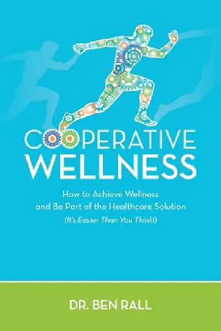 Cooperative Wellness: How to Achieve Wellness and Be Part of the Healthcare Solution (It's Easier Than You Think!) by Ben Rall