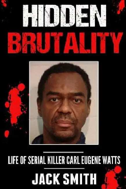 Hidden Brutality: Life of Serial Killer Carl Eugene Watts by Jack Smith