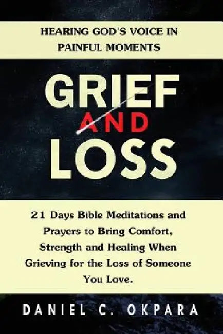 Grief and Loss: Hearing God's Voice in Painful Moments: 21 Days Bible Meditations and Prayers to Bring Comfort, Strength and Healing W by Daniel C. Okpara