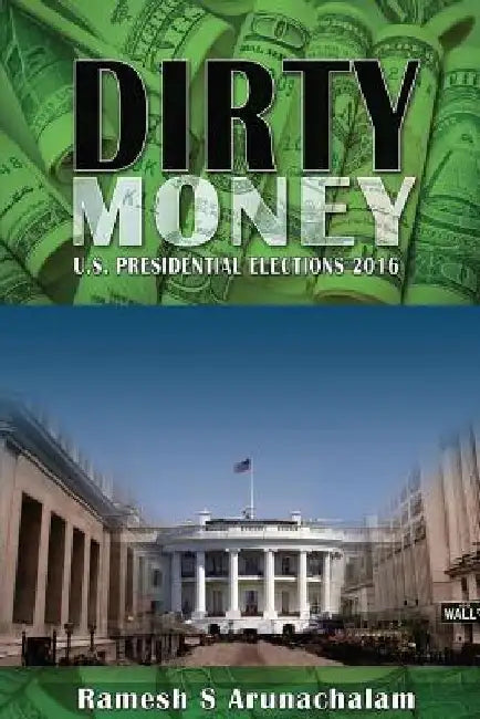 Dirty Money: U.S. Presidential Elections 2016 by Ramesh S. Arunachalam