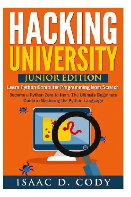 Hacking University: Junior Edition. Learn Python Computer Programming from Scratch: Become a Python Zero to Hero. The Ultimate Beginners G by Isaac D. Cody