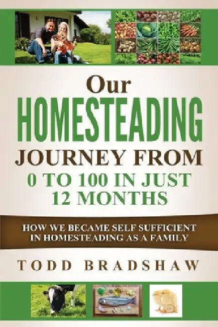 Our Homesteading Journey From 0 to 100 In Just 12 Months: How We Became Self Sufficient In Homesteading As a Family by Todd Bradshaw