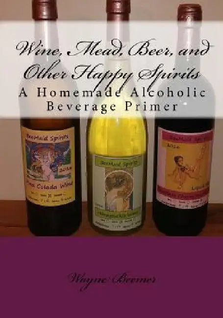 Wine, Mead, Beer, and Other Happy Spirits: A Homemade Alcoholic Beverage Primer by Wayne Beemer