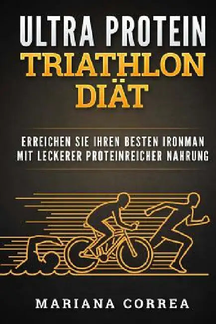 ULTRA PROTEIN TRIATHLON Diat: ERREICHEN SIE IHREN BESTEN IRONMAN MiT LECKERER PROTEINREICHER NAHRUNG by Correa, Mariana
