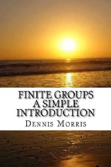 Finite Groups - A Simple Introduction by Dennis Morris