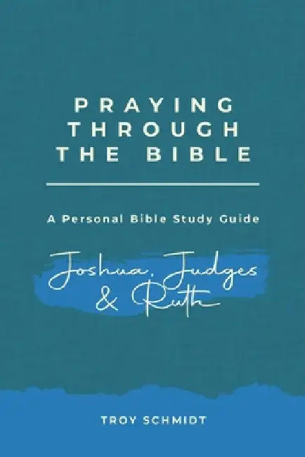 Praying Through Joshua Judges Ruth by Troy Schmidt