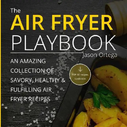 The Air Fryer Playbook: An amazing collection of savory, healthy & fulfilling air fryer recipes by Jason Ortega