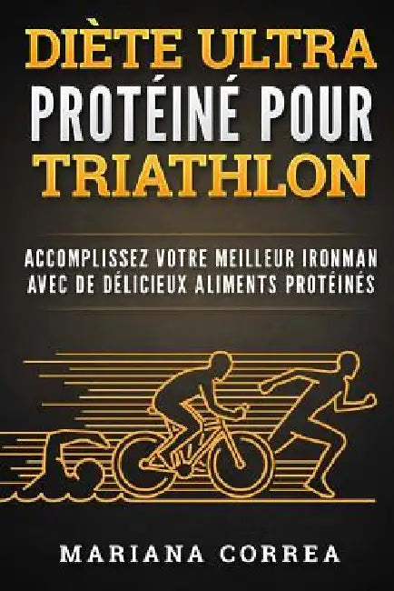 DIETE ULTRA PROTEINE Pour TRIATHLON: ACCOMPLISSEZ VOTRE MEILLEUR IRONMAN AVEC De DELICIEUX ALIMENTS PROTEINES by Correa, Mariana