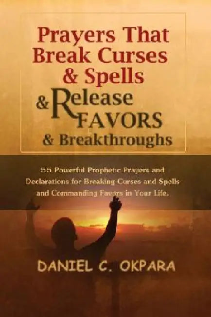 Prayers That Break Curses and Spells, and Release Favors and Breakthroughs: 55 Powerful Prophetic Prayers And Declarations for Breaking Curses and Spe by Daniel C. Okpara
