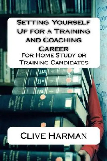 Setting Yourself Up for a Training and Coaching Career: For Home Study or Training Candidates by Clive M. Harman