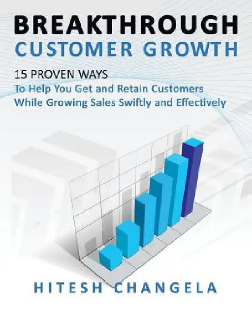 Breakthrough Customer Growth: 15 Proven Ways to Help You Get and Retain Customers While Growing Sales Swiftly and Effectively by Hitesh Changela