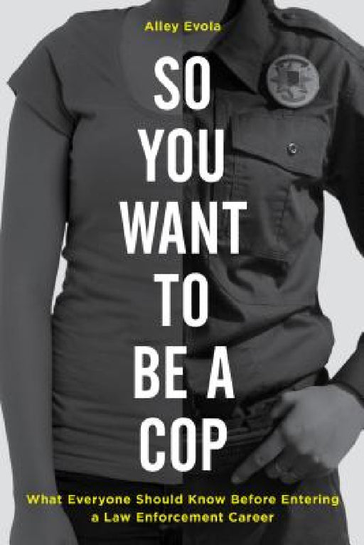 So You Want to Be a Cop: What Everyone Should Know Before Entering a Law Enforcement Career by Alley Evola