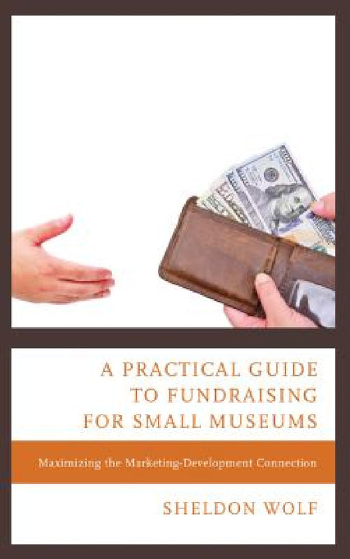 Practical Guide to Fundraising for Small Museums: Maximizing the Marketing-Development Connection by Sheldon Wolf