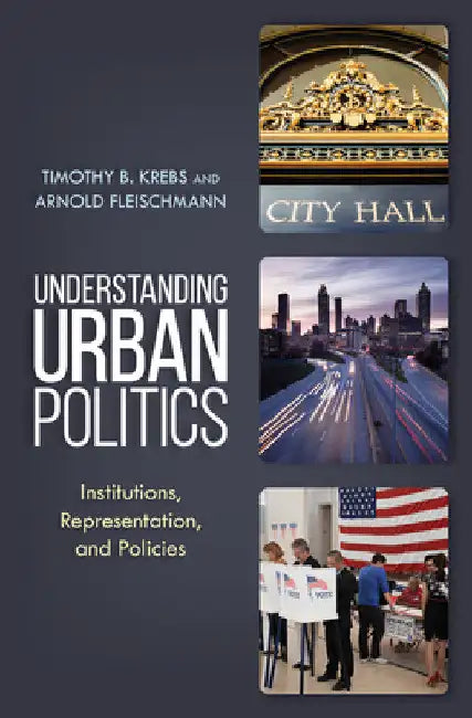 Understanding Urban Politics: Institutions, Representation, and Policies by Timothy B. Krebs