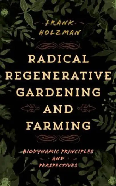 Radical Regenerative Gardening and Farming: Biodynamic Principles and Perspectives by Frank Holzman