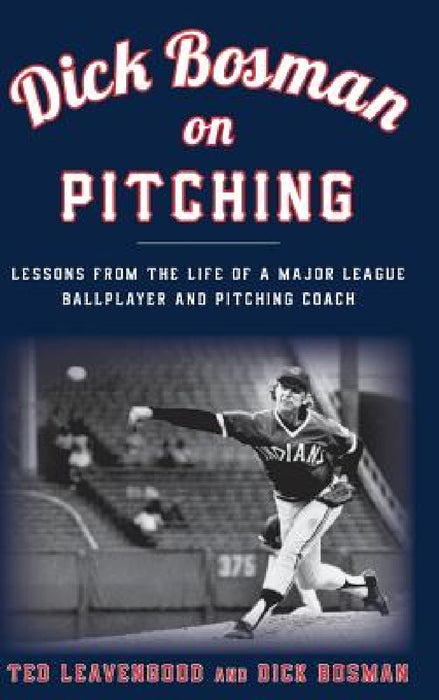 Dick Bosman on Pitching: Lessons from the Life of a Major League Ballplayer and Pitching Coach by Ted Leavengood, Dick Bosman