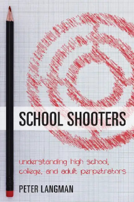 School Shooters: Understanding High School, College, and Adult Perpetrators by Peter Langman