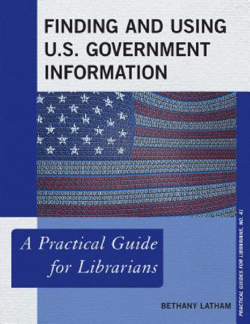 Finding and Using U.S. Government Information: A Practical Guide for Librarians by Bethany Latham