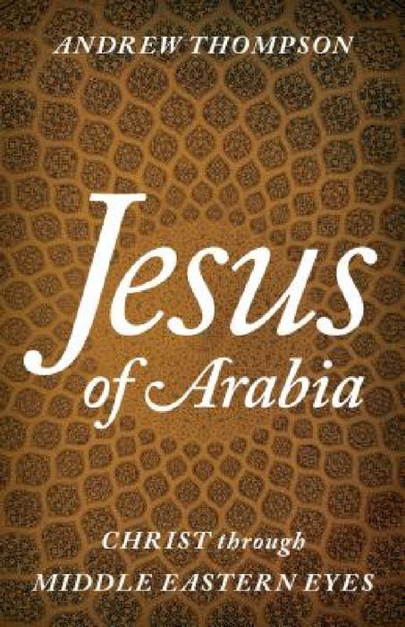 Jesus of Arabia: Christ through Middle Eastern Eyes by Andrew Thompson