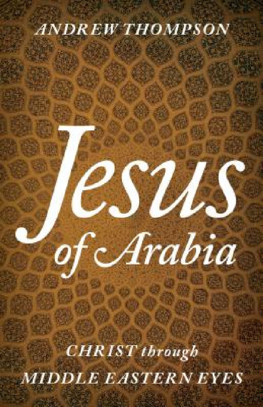 Jesus of Arabia: Christ through Middle Eastern Eyes by Andrew Thompson