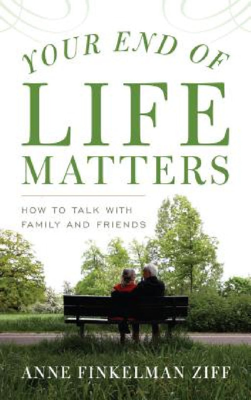 Your End of Life Matters: How to Talk with Family and Friends by Anne Finkelman Ziff