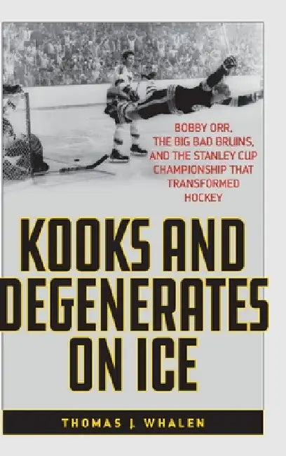 Kooks and Degenerates on Ice: Bobby Orr, the Big Bad Bruins, and the Stanley Cup Championship That Transformed Hockey by Thomas J. Whalen