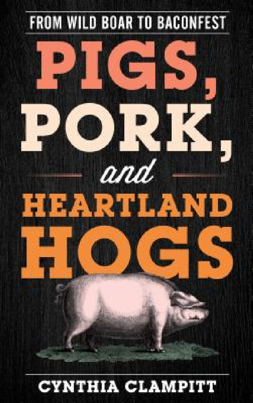 Pigs, Pork, and Heartland Hogs: From Wild Boar to Baconfest by Cynthia Clampitt
