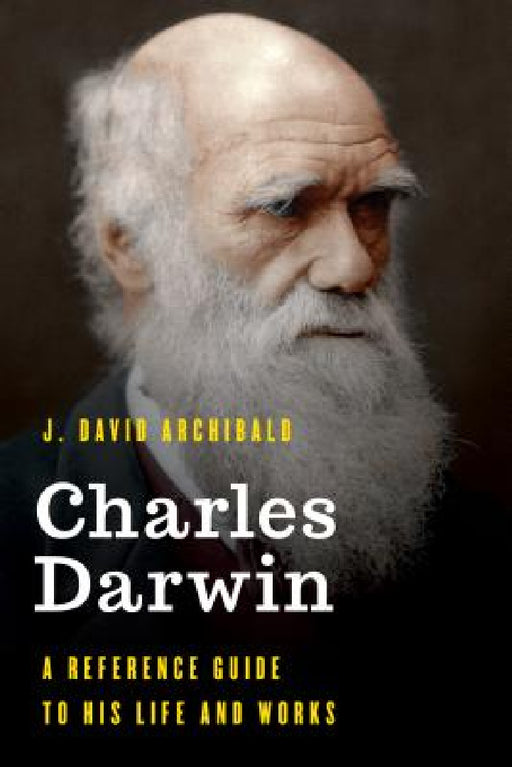 Charles Darwin: A Reference Guide to His Life and Works by J. David Archibald