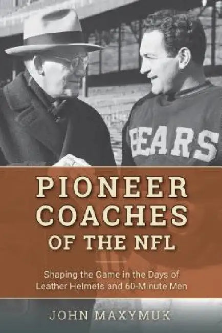 Pioneer Coaches of the NFL: Shaping the Game in the Days of Leather Helmets and 60-Minute Men by John Maxymuk